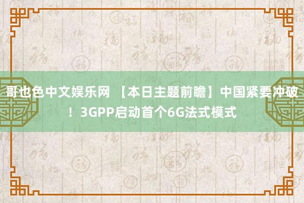 哥也色中文娱乐网 【本日主题前瞻】中国紧要冲破！3GPP启动首个6G法式模式