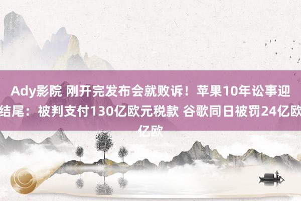 Ady影院 刚开完发布会就败诉！苹果10年讼事迎结尾：被判支付130亿欧元税款 谷歌同日被罚24亿欧