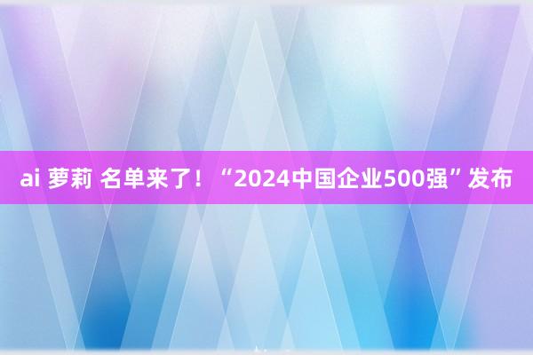 ai 萝莉 名单来了！“2024中国企业500强”发布