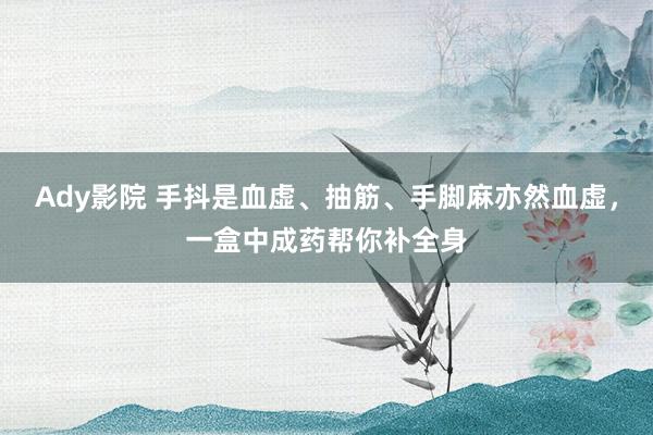 Ady影院 手抖是血虚、抽筋、手脚麻亦然血虚，一盒中成药帮你补全身