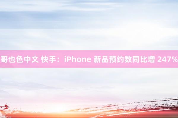 哥也色中文 快手：iPhone 新品预约数同比增 247%