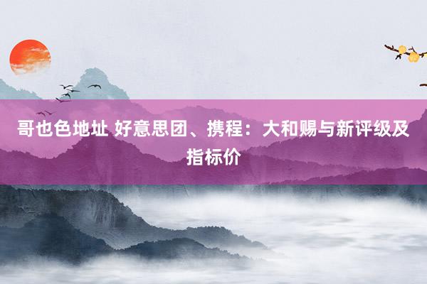 哥也色地址 好意思团、携程：大和赐与新评级及指标价