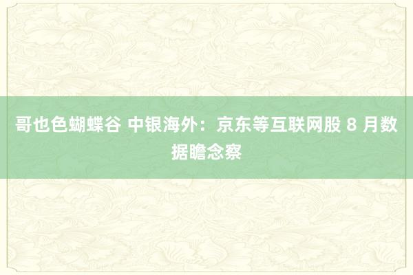 哥也色蝴蝶谷 中银海外：京东等互联网股 8 月数据瞻念察