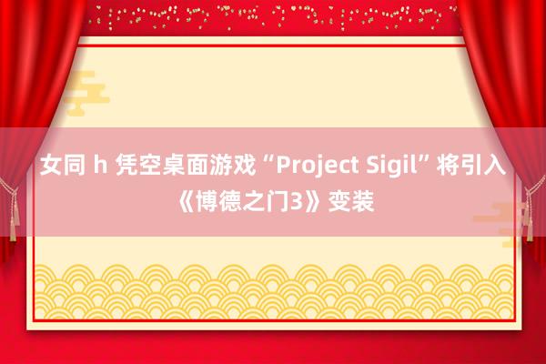 女同 h 凭空桌面游戏“Project Sigil”将引入《博德之门3》变装