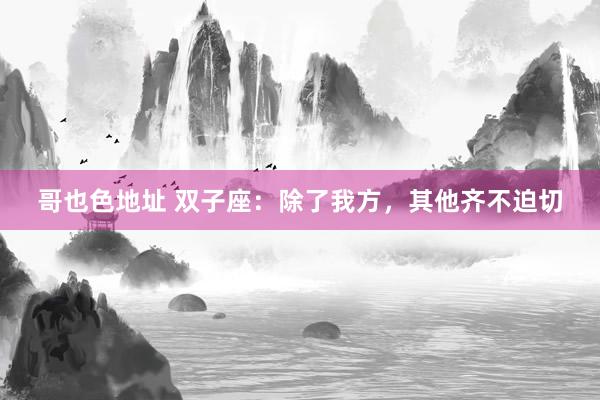 哥也色地址 双子座：除了我方，其他齐不迫切