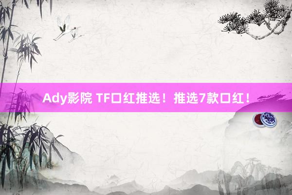 Ady影院 TF口红推选！推选7款口红！