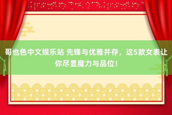 哥也色中文娱乐站 先锋与优雅并存，这5款女表让你尽显魔力与品位！