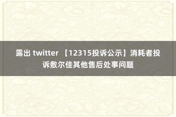 露出 twitter 【12315投诉公示】消耗者投诉敷尔佳其他售后处事问题