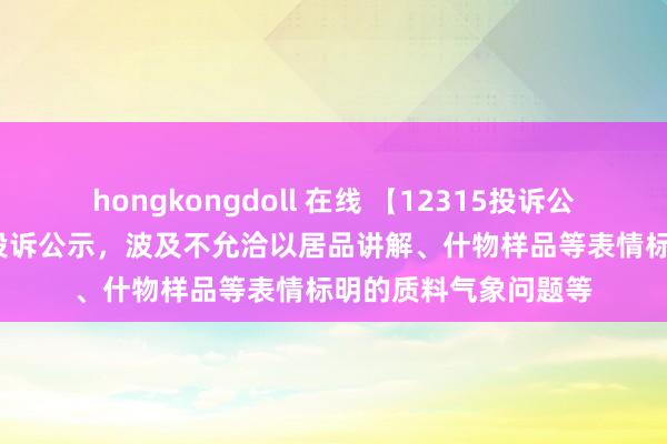 hongkongdoll 在线 【12315投诉公示】361度新增2件投诉公示，波及不允洽以居品讲解、什物样品等表情标明的质料气象问题等