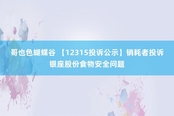 哥也色蝴蝶谷 【12315投诉公示】销耗者投诉银座股份食物安全问题