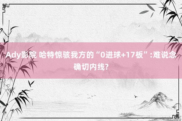 Ady影院 哈特惊骇我方的“0进球+17板”:难说念确切内线?