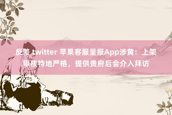 反差 twitter 苹果客服呈报App涉黄：上架审核特地严格，提供贵府后会介入拜访