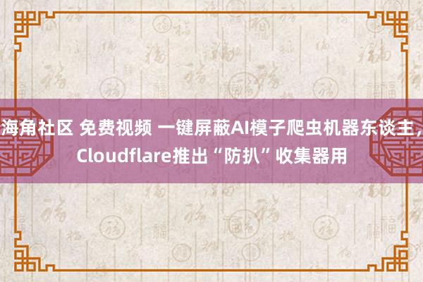 海角社区 免费视频 一键屏蔽AI模子爬虫机器东谈主，Cloudflare推出“防扒”收集器用