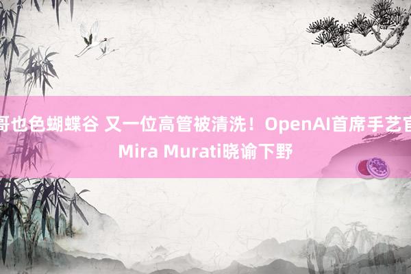 哥也色蝴蝶谷 又一位高管被清洗！OpenAI首席手艺官Mira Murati晓谕下野