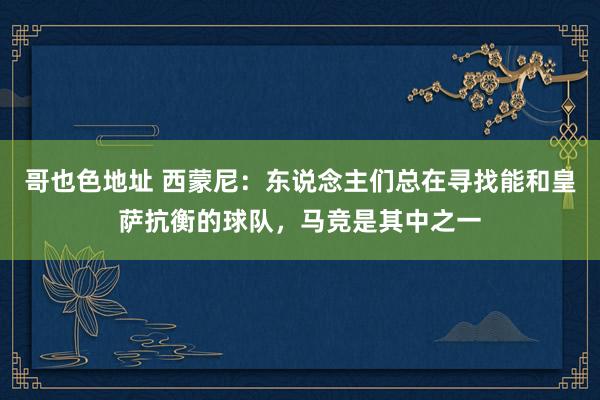 哥也色地址 西蒙尼：东说念主们总在寻找能和皇萨抗衡的球队，马竞是其中之一