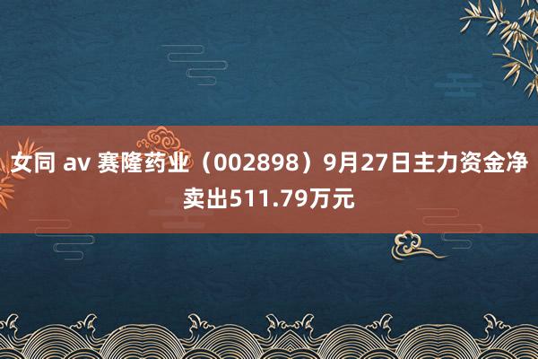 女同 av 赛隆药业（002898）9月27日主力资金净卖出511.79万元