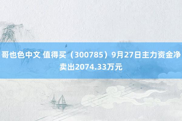 哥也色中文 值得买（300785）9月27日主力资金净卖出2074.33万元