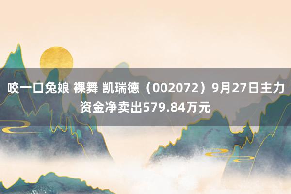 咬一口兔娘 裸舞 凯瑞德（002072）9月27日主力资金净卖出579.84万元