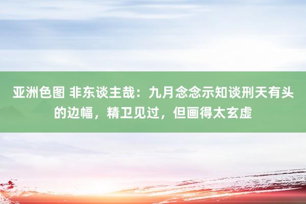 亚洲色图 非东谈主哉：九月念念示知谈刑天有头的边幅，精卫见过，但画得太玄虚