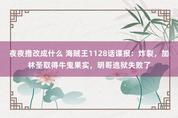 夜夜撸改成什么 海贼王1128话谍报：炸裂，加林圣取得牛鬼果实，明哥逃狱失败了