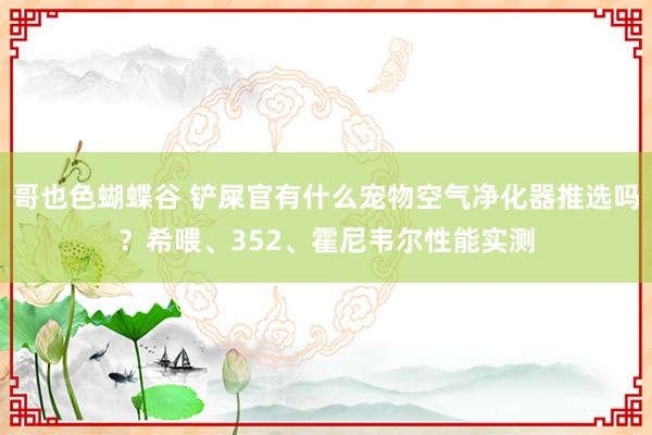 哥也色蝴蝶谷 铲屎官有什么宠物空气净化器推选吗？希喂、352、霍尼韦尔性能实测