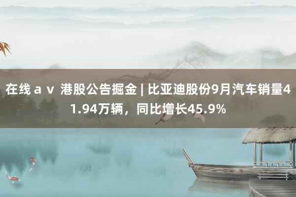 在线ａｖ 港股公告掘金 | 比亚迪股份9月汽车销量41.94万辆，同比增长45.9%