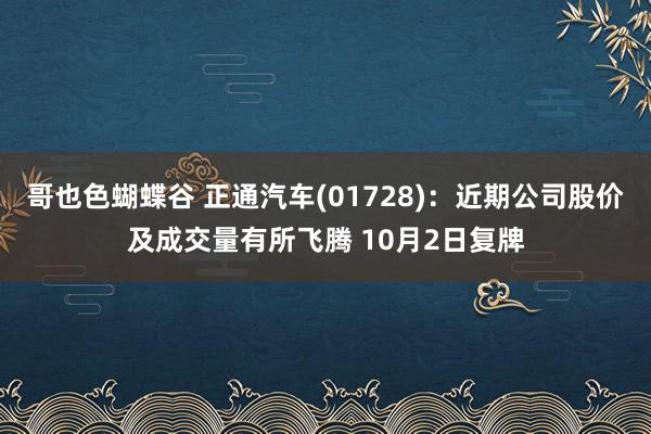 哥也色蝴蝶谷 正通汽车(01728)：近期公司股价及成交量有所飞腾 10月2日复牌