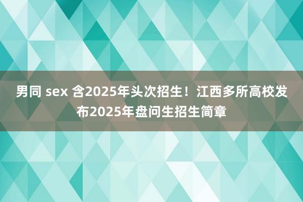 男同 sex 含2025年头次招生！江西多所高校发布2025年盘问生招生简章