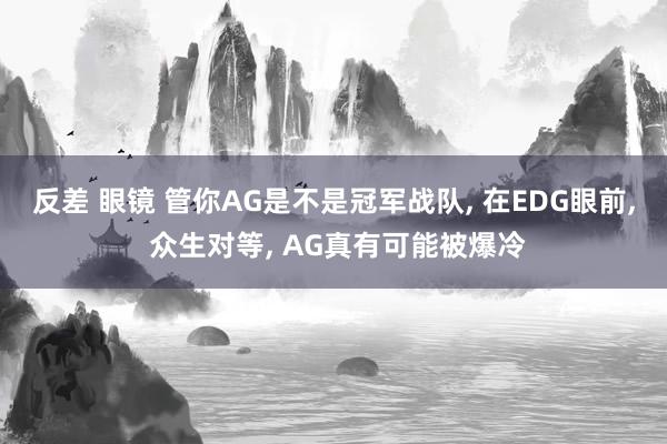 反差 眼镜 管你AG是不是冠军战队， 在EDG眼前， 众生对等， AG真有可能被爆冷