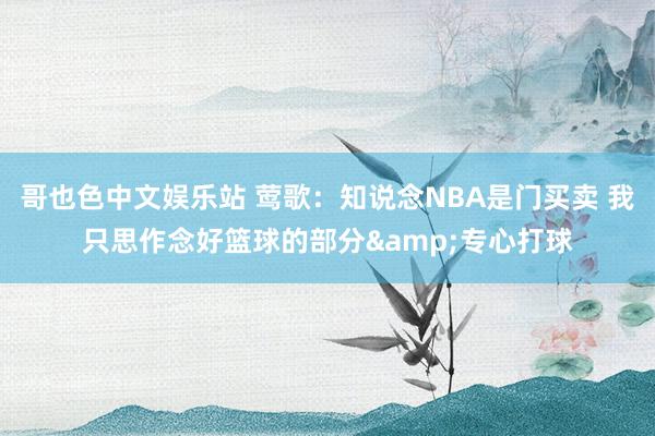 哥也色中文娱乐站 莺歌：知说念NBA是门买卖 我只思作念好篮球的部分&专心打球