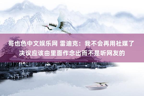 哥也色中文娱乐网 雷迪克：我不会再用社媒了 决议应该由里面作念出而不是听网友的