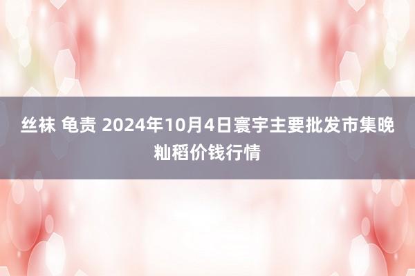 丝袜 龟责 2024年10月4日寰宇主要批发市集晚籼稻价钱行情