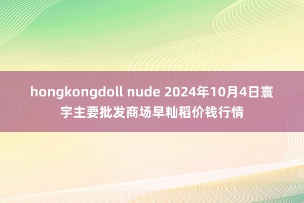 hongkongdoll nude 2024年10月4日寰宇主要批发商场早籼稻价钱行情