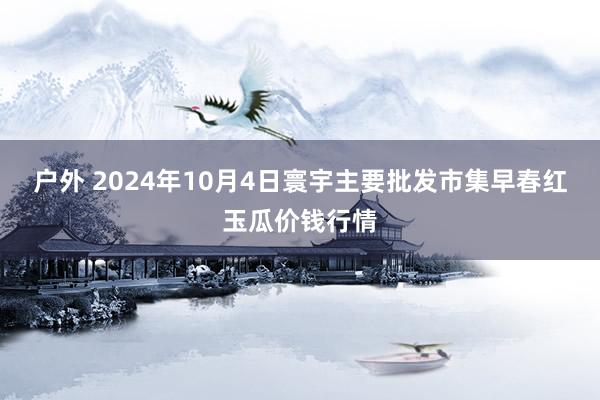 户外 2024年10月4日寰宇主要批发市集早春红玉瓜价钱行情