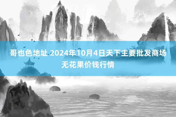 哥也色地址 2024年10月4日天下主要批发商场无花果价钱行情