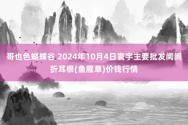 哥也色蝴蝶谷 2024年10月4日寰宇主要批发阛阓折耳根(鱼腥草)价钱行情