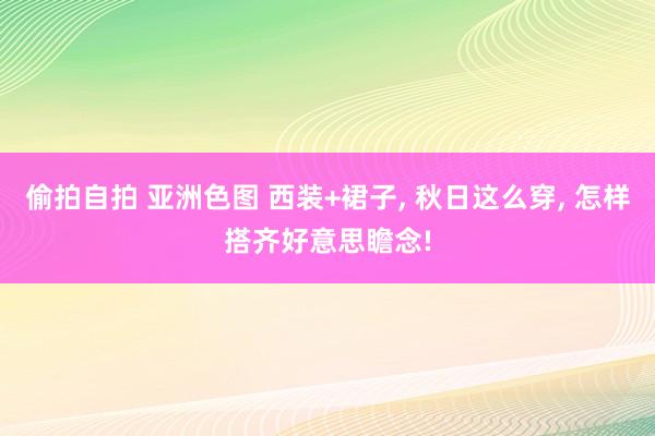 偷拍自拍 亚洲色图 西装+裙子， 秋日这么穿， 怎样搭齐好意思瞻念!