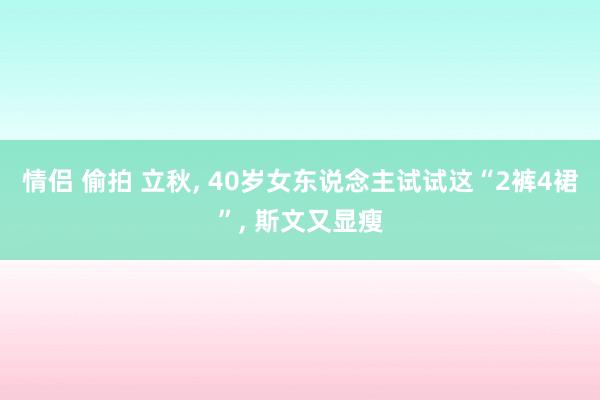 情侣 偷拍 立秋， 40岁女东说念主试试这“2裤4裙”， 斯文又显瘦