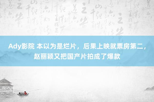 Ady影院 本以为是烂片，后果上映就票房第二，赵丽颖又把国产片拍成了爆款