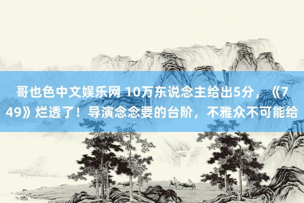 哥也色中文娱乐网 10万东说念主给出5分，《749》烂透了！导演念念要的台阶，不雅众不可能给