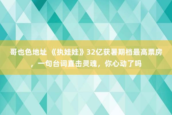 哥也色地址 《执娃娃》32亿获暑期档最高票房，一句台词直击灵魂，你心动了吗