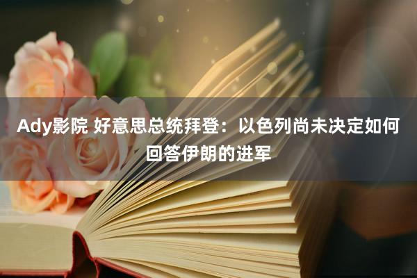 Ady影院 好意思总统拜登：以色列尚未决定如何回答伊朗的进军