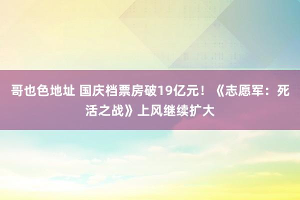 哥也色地址 国庆档票房破19亿元！《志愿军：死活之战》上风继续扩大