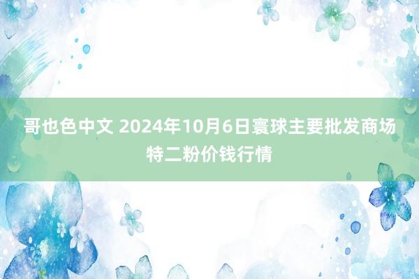 哥也色中文 2024年10月6日寰球主要批发商场特二粉价钱行情