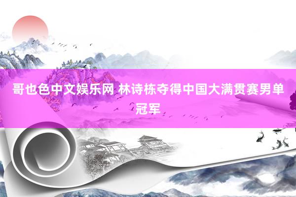 哥也色中文娱乐网 林诗栋夺得中国大满贯赛男单冠军