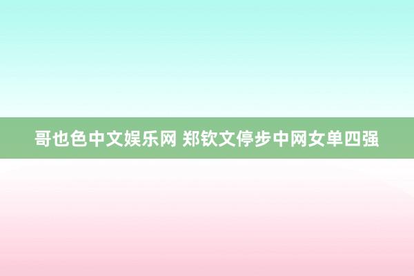 哥也色中文娱乐网 郑钦文停步中网女单四强