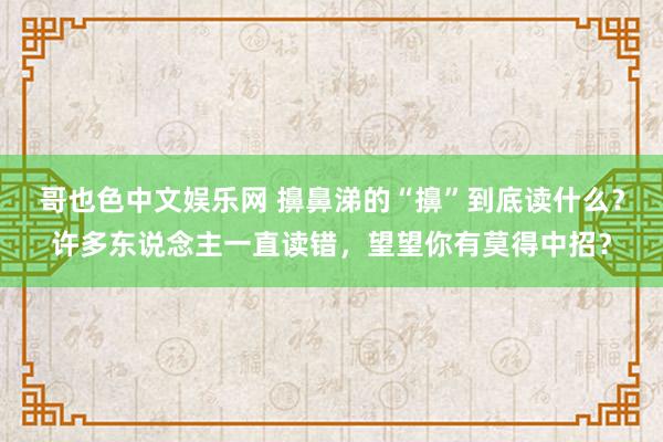 哥也色中文娱乐网 擤鼻涕的“擤”到底读什么？许多东说念主一直读错，望望你有莫得中招？