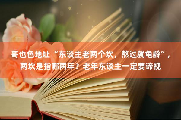 哥也色地址 “东谈主老两个坎，熬过就龟龄”，两坎是指哪两年？老年东谈主一定要谛视