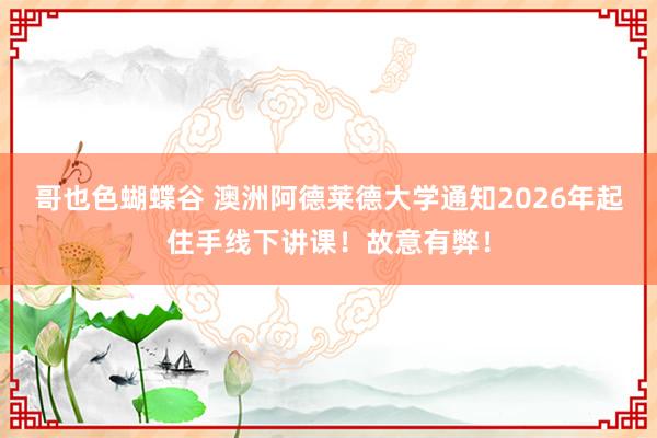 哥也色蝴蝶谷 澳洲阿德莱德大学通知2026年起住手线下讲课！故意有弊！