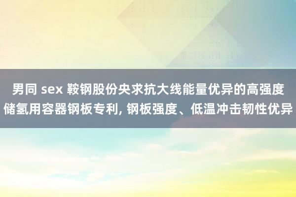 男同 sex 鞍钢股份央求抗大线能量优异的高强度储氢用容器钢板专利， 钢板强度、低温冲击韧性优异